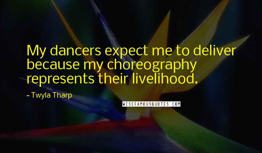 Twyla Tharp Quotes: My dancers expect me to deliver because my choreography represents their livelihood.