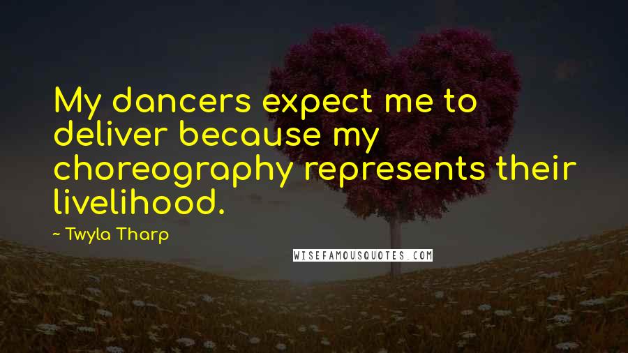 Twyla Tharp Quotes: My dancers expect me to deliver because my choreography represents their livelihood.