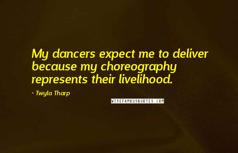 Twyla Tharp Quotes: My dancers expect me to deliver because my choreography represents their livelihood.