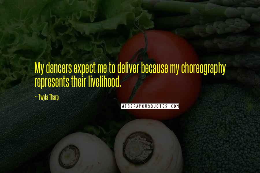 Twyla Tharp Quotes: My dancers expect me to deliver because my choreography represents their livelihood.