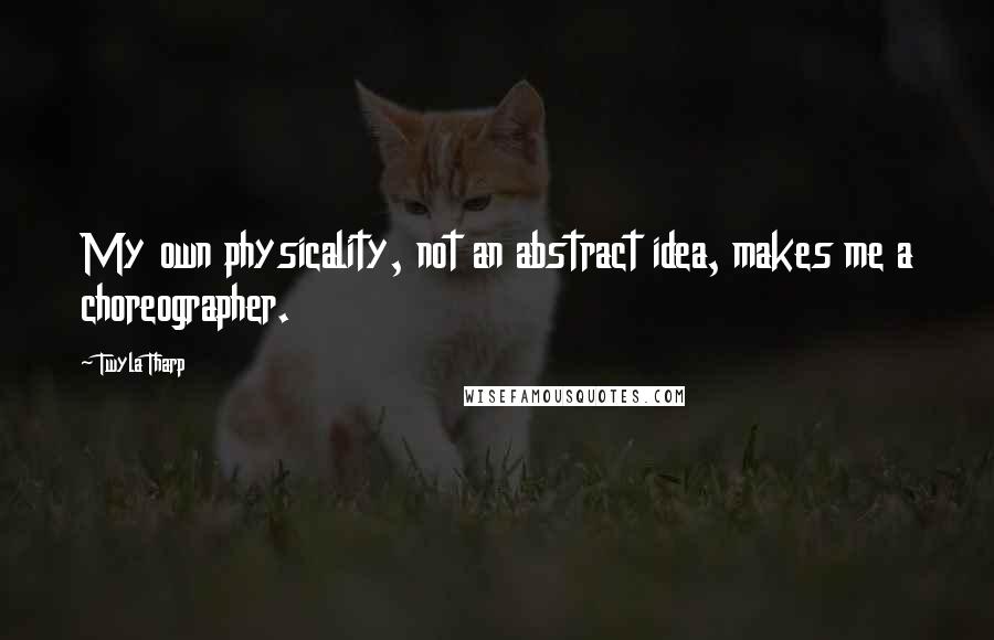 Twyla Tharp Quotes: My own physicality, not an abstract idea, makes me a choreographer.