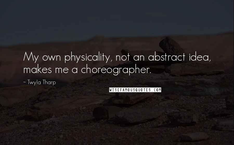 Twyla Tharp Quotes: My own physicality, not an abstract idea, makes me a choreographer.
