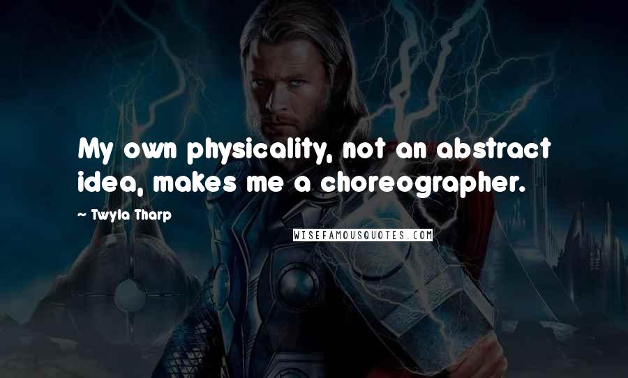 Twyla Tharp Quotes: My own physicality, not an abstract idea, makes me a choreographer.