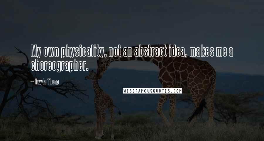 Twyla Tharp Quotes: My own physicality, not an abstract idea, makes me a choreographer.