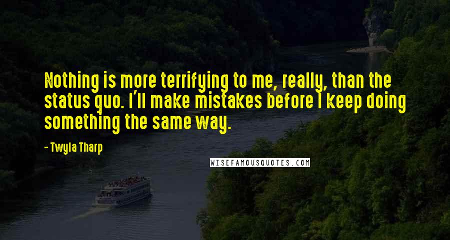 Twyla Tharp Quotes: Nothing is more terrifying to me, really, than the status quo. I'll make mistakes before I keep doing something the same way.