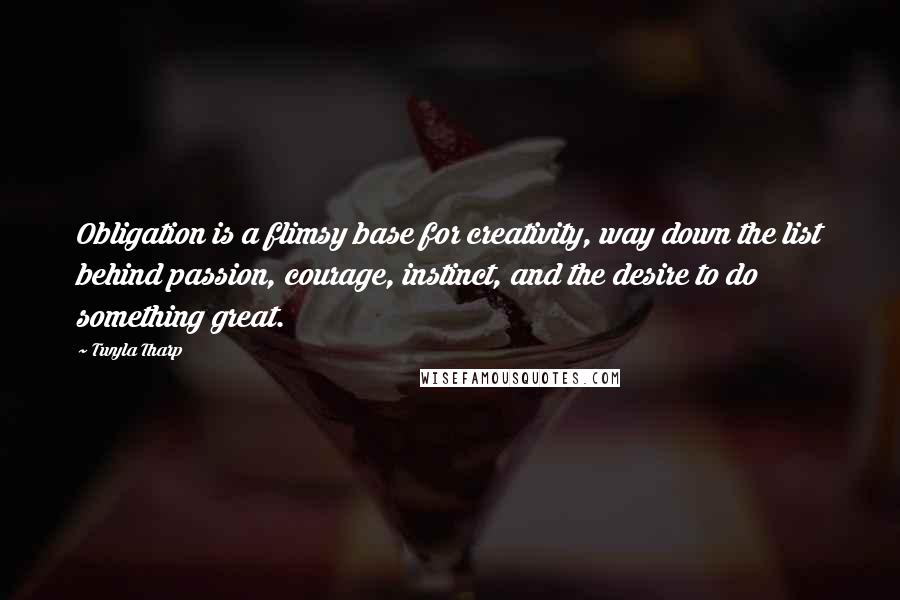 Twyla Tharp Quotes: Obligation is a flimsy base for creativity, way down the list behind passion, courage, instinct, and the desire to do something great.