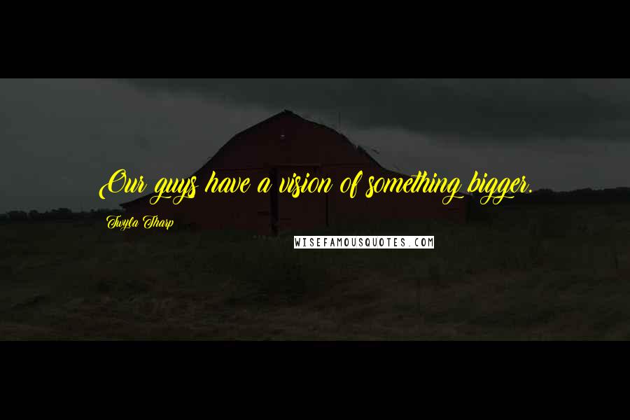 Twyla Tharp Quotes: Our guys have a vision of something bigger.