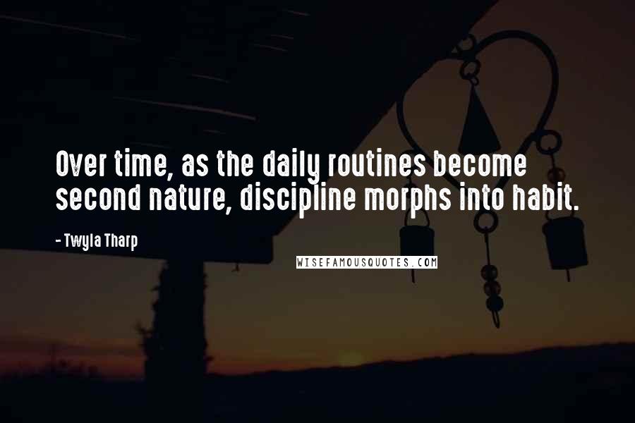 Twyla Tharp Quotes: Over time, as the daily routines become second nature, discipline morphs into habit.