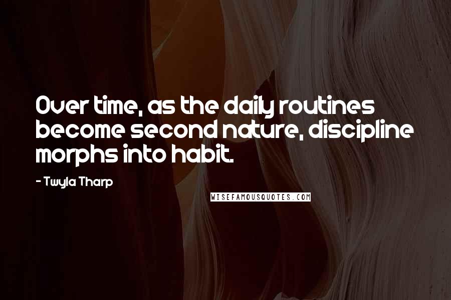 Twyla Tharp Quotes: Over time, as the daily routines become second nature, discipline morphs into habit.