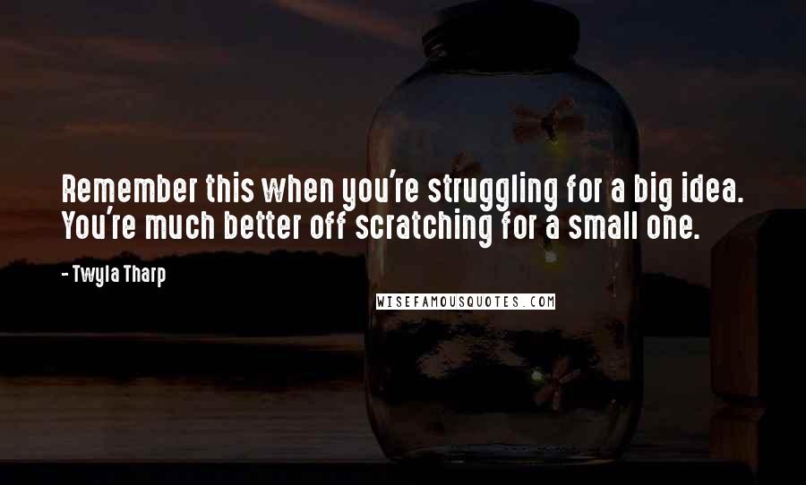 Twyla Tharp Quotes: Remember this when you're struggling for a big idea. You're much better off scratching for a small one.