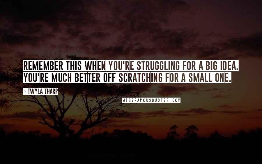 Twyla Tharp Quotes: Remember this when you're struggling for a big idea. You're much better off scratching for a small one.