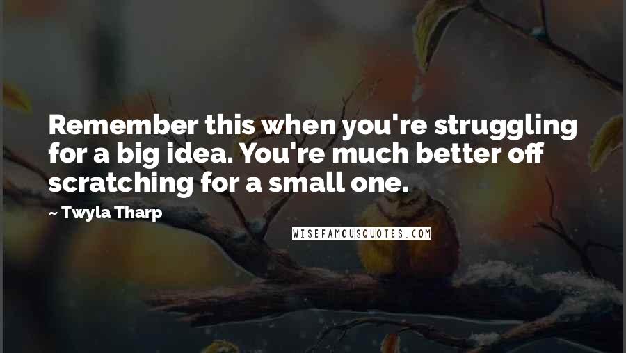 Twyla Tharp Quotes: Remember this when you're struggling for a big idea. You're much better off scratching for a small one.