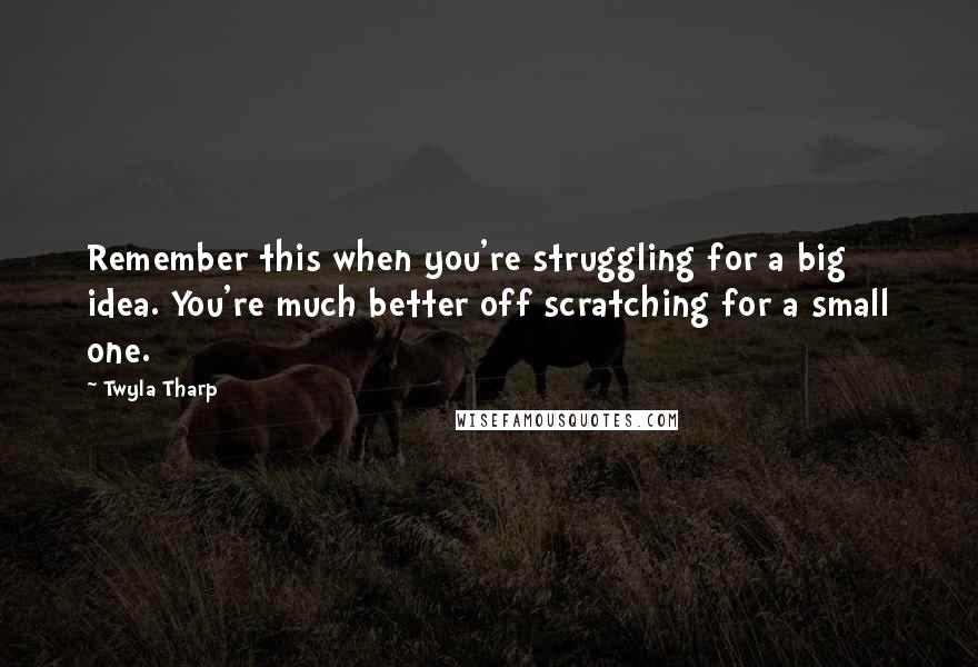 Twyla Tharp Quotes: Remember this when you're struggling for a big idea. You're much better off scratching for a small one.