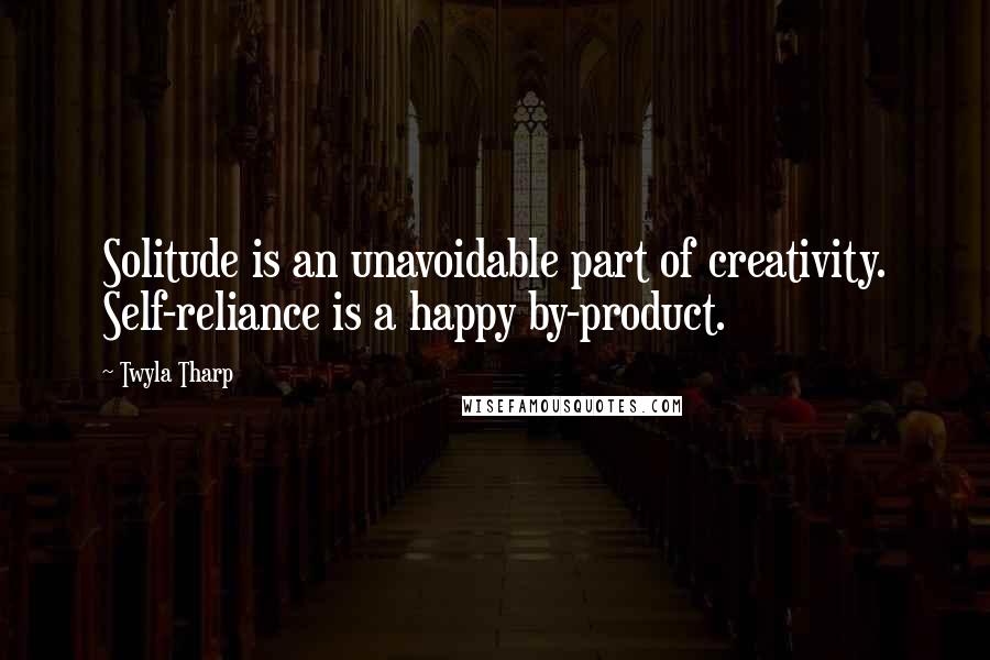 Twyla Tharp Quotes: Solitude is an unavoidable part of creativity. Self-reliance is a happy by-product.
