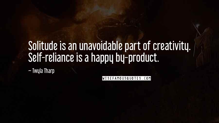 Twyla Tharp Quotes: Solitude is an unavoidable part of creativity. Self-reliance is a happy by-product.