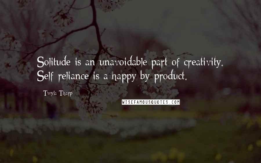 Twyla Tharp Quotes: Solitude is an unavoidable part of creativity. Self-reliance is a happy by-product.
