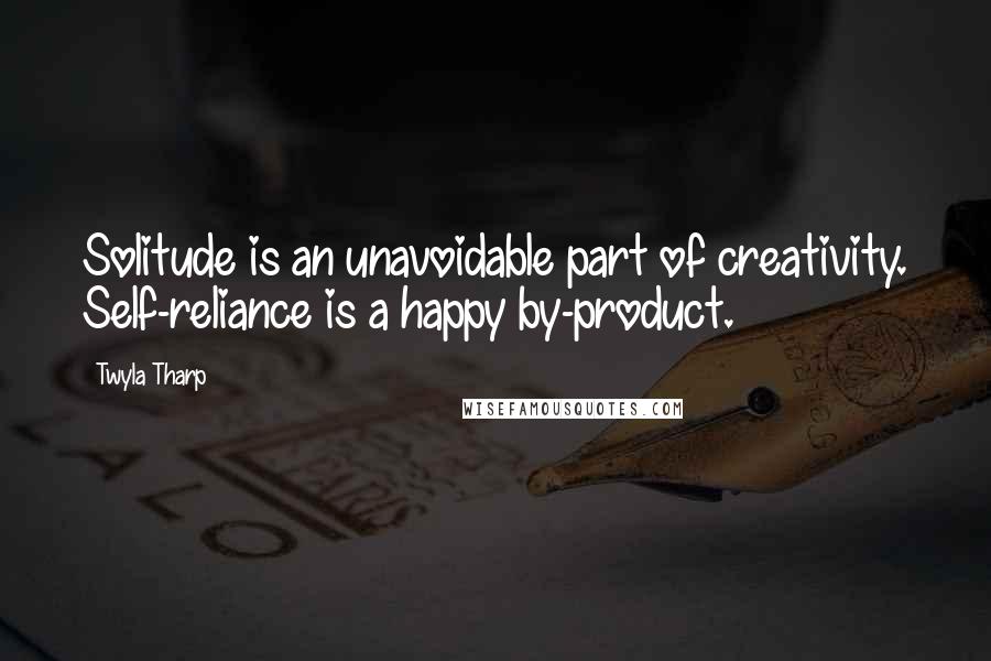 Twyla Tharp Quotes: Solitude is an unavoidable part of creativity. Self-reliance is a happy by-product.