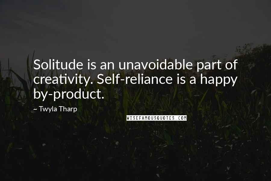 Twyla Tharp Quotes: Solitude is an unavoidable part of creativity. Self-reliance is a happy by-product.