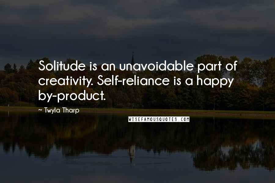 Twyla Tharp Quotes: Solitude is an unavoidable part of creativity. Self-reliance is a happy by-product.