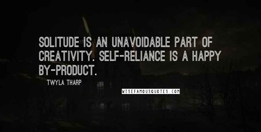 Twyla Tharp Quotes: Solitude is an unavoidable part of creativity. Self-reliance is a happy by-product.