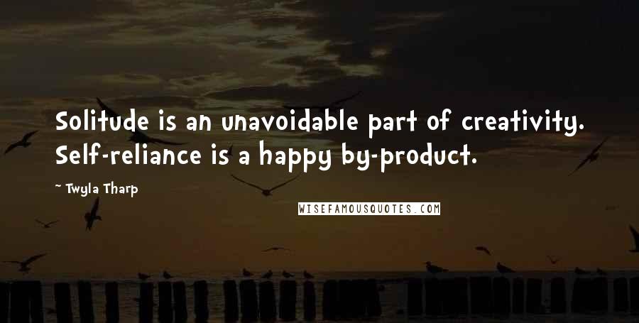Twyla Tharp Quotes: Solitude is an unavoidable part of creativity. Self-reliance is a happy by-product.