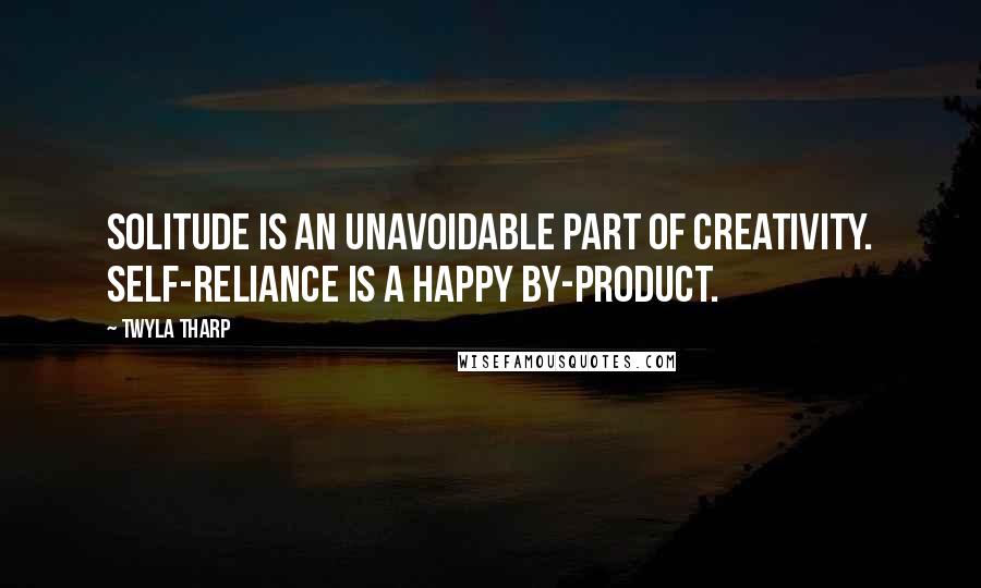 Twyla Tharp Quotes: Solitude is an unavoidable part of creativity. Self-reliance is a happy by-product.