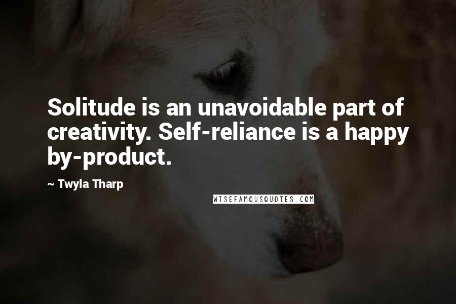 Twyla Tharp Quotes: Solitude is an unavoidable part of creativity. Self-reliance is a happy by-product.