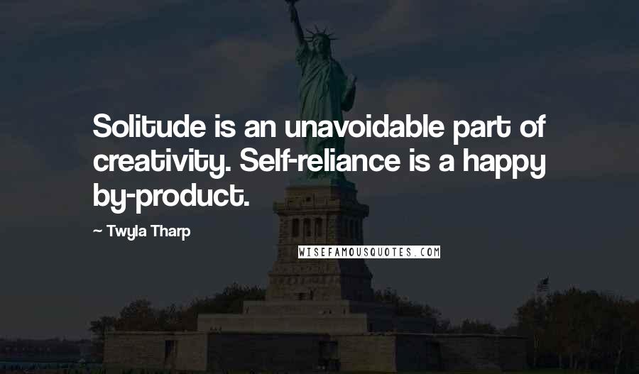 Twyla Tharp Quotes: Solitude is an unavoidable part of creativity. Self-reliance is a happy by-product.