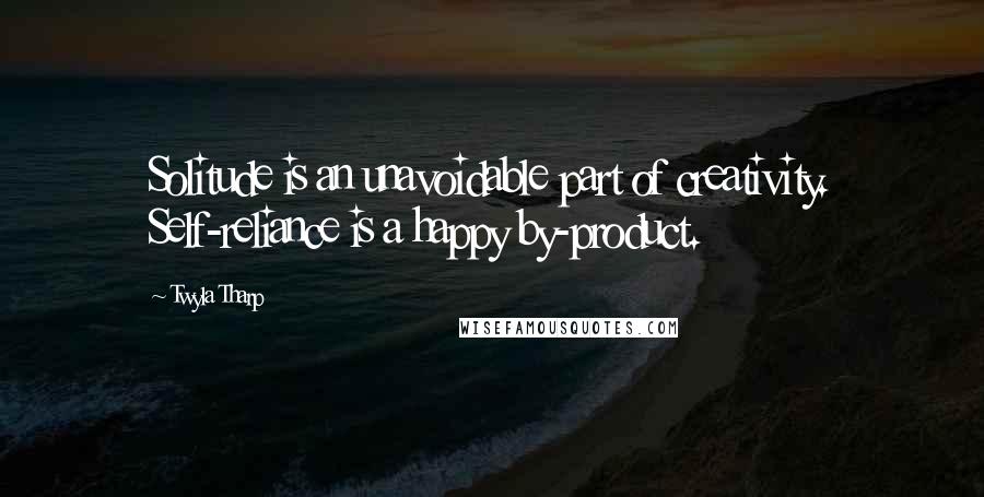 Twyla Tharp Quotes: Solitude is an unavoidable part of creativity. Self-reliance is a happy by-product.