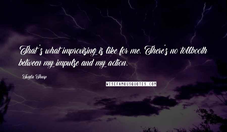 Twyla Tharp Quotes: That's what improvising is like for me. There's no tollbooth between my impulse and my action.