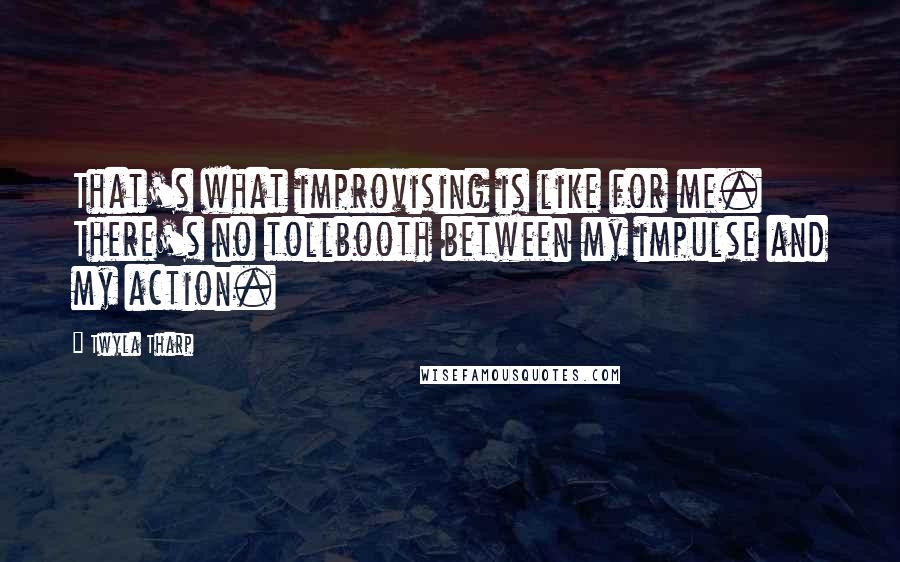 Twyla Tharp Quotes: That's what improvising is like for me. There's no tollbooth between my impulse and my action.