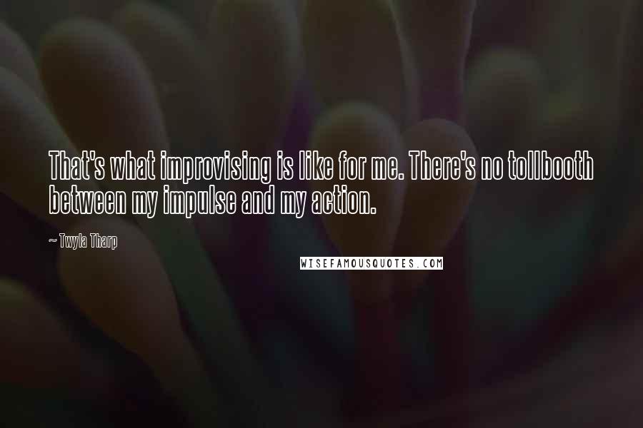 Twyla Tharp Quotes: That's what improvising is like for me. There's no tollbooth between my impulse and my action.