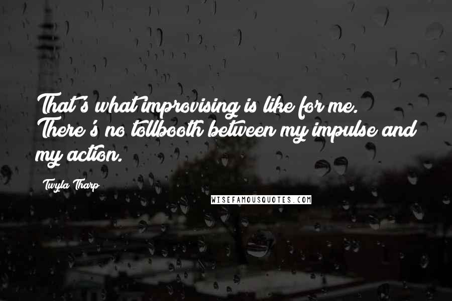 Twyla Tharp Quotes: That's what improvising is like for me. There's no tollbooth between my impulse and my action.