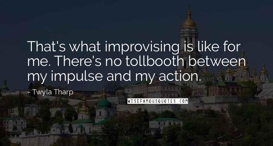 Twyla Tharp Quotes: That's what improvising is like for me. There's no tollbooth between my impulse and my action.