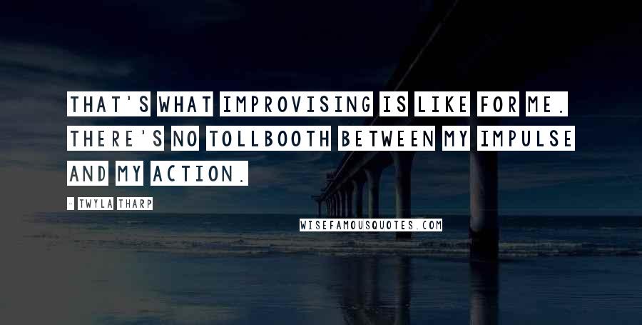 Twyla Tharp Quotes: That's what improvising is like for me. There's no tollbooth between my impulse and my action.