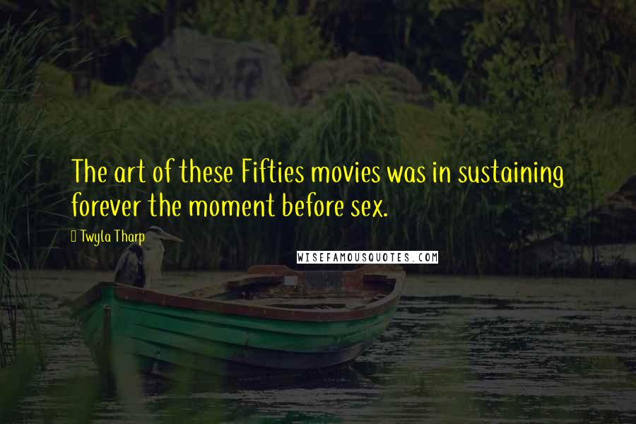 Twyla Tharp Quotes: The art of these Fifties movies was in sustaining forever the moment before sex.