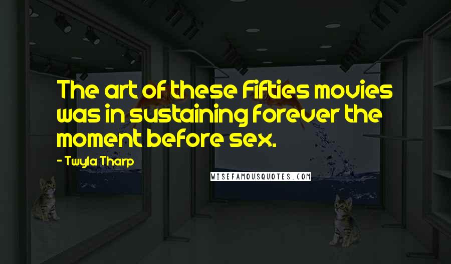 Twyla Tharp Quotes: The art of these Fifties movies was in sustaining forever the moment before sex.