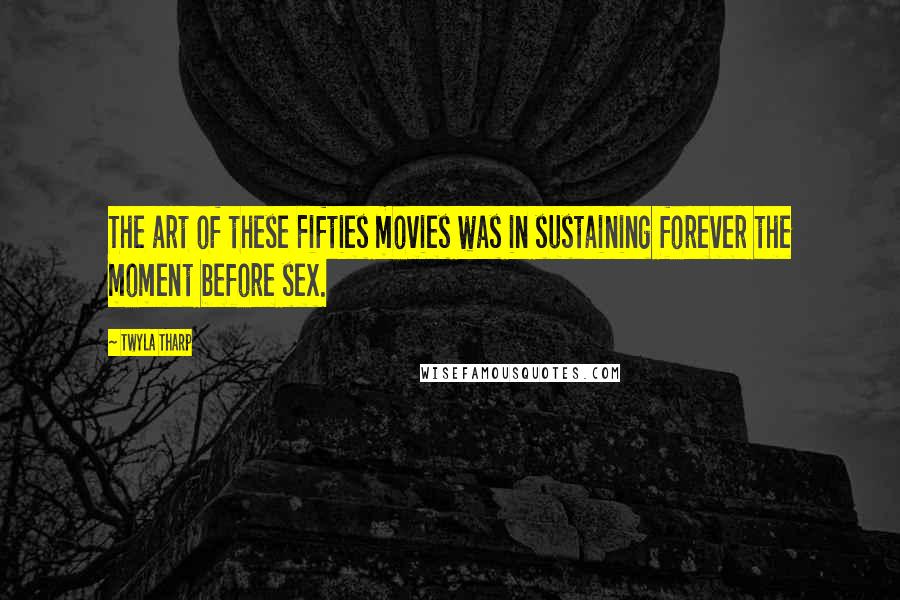 Twyla Tharp Quotes: The art of these Fifties movies was in sustaining forever the moment before sex.