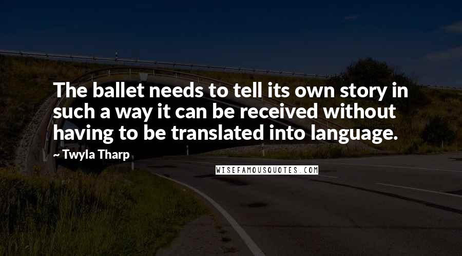 Twyla Tharp Quotes: The ballet needs to tell its own story in such a way it can be received without having to be translated into language.