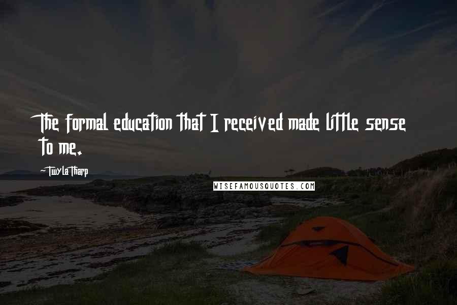 Twyla Tharp Quotes: The formal education that I received made little sense to me.