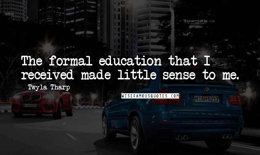 Twyla Tharp Quotes: The formal education that I received made little sense to me.