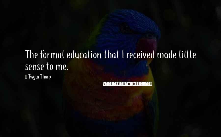Twyla Tharp Quotes: The formal education that I received made little sense to me.