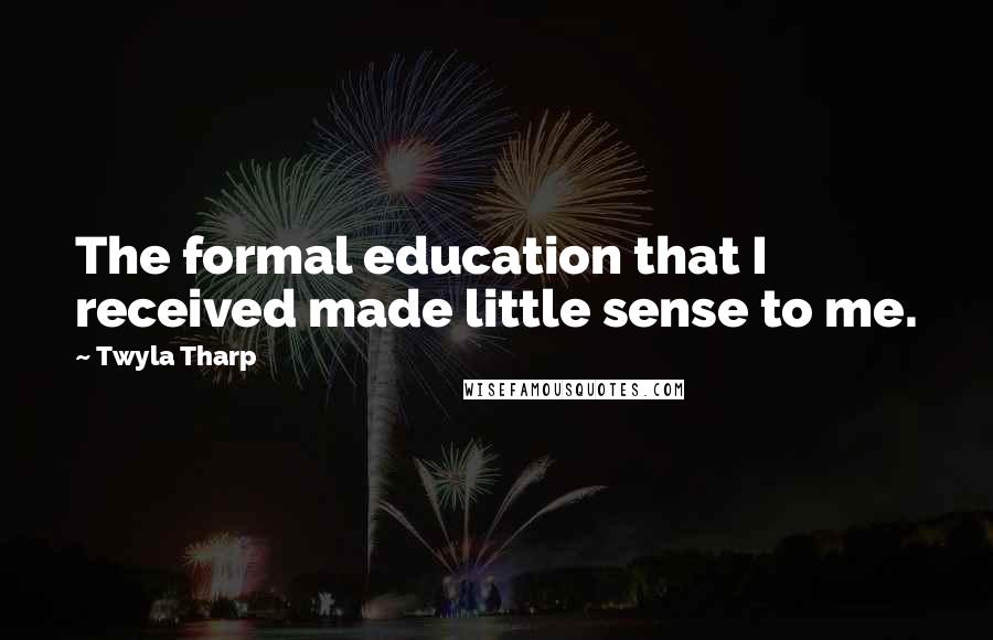 Twyla Tharp Quotes: The formal education that I received made little sense to me.