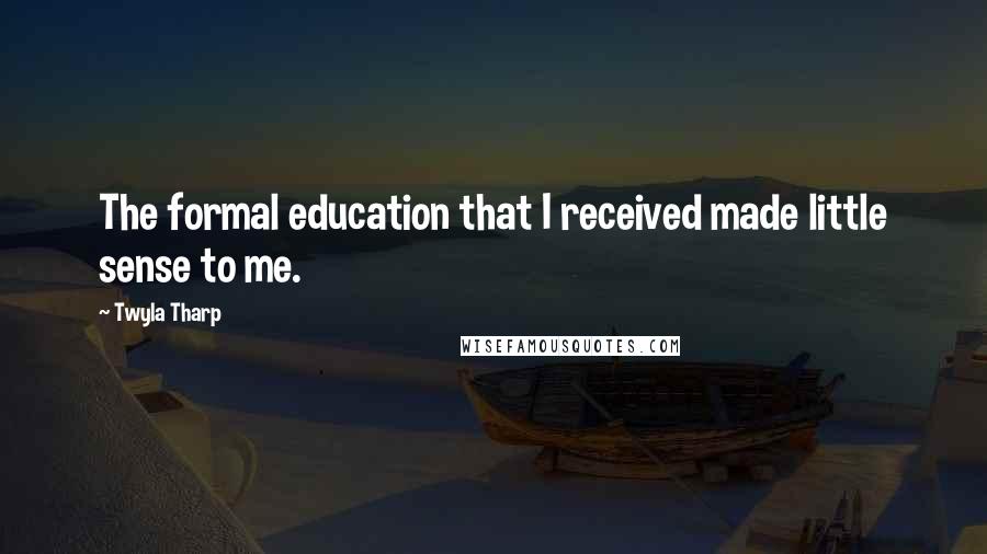 Twyla Tharp Quotes: The formal education that I received made little sense to me.