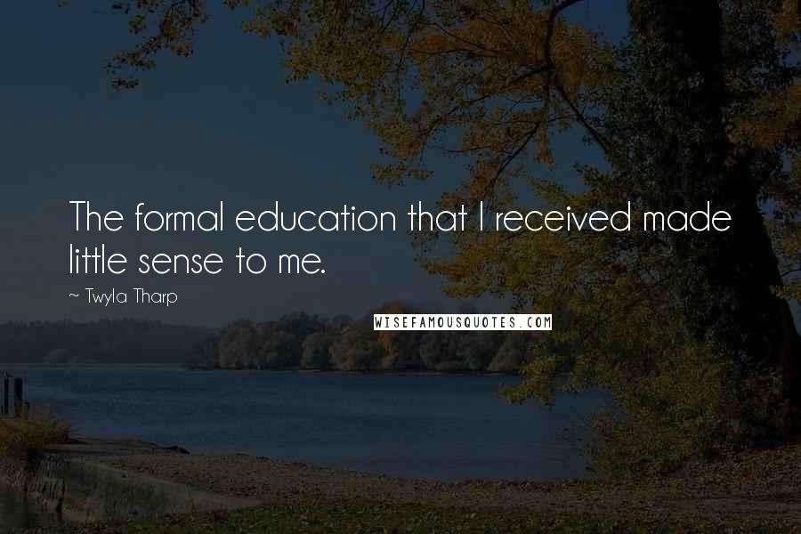 Twyla Tharp Quotes: The formal education that I received made little sense to me.