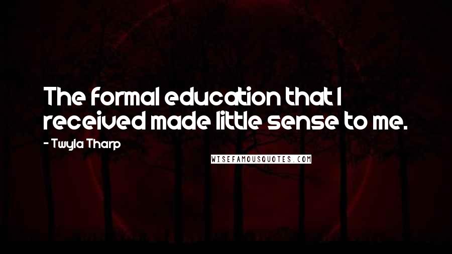 Twyla Tharp Quotes: The formal education that I received made little sense to me.