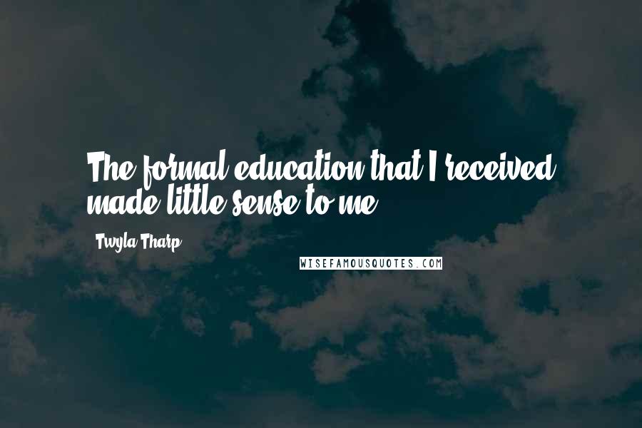 Twyla Tharp Quotes: The formal education that I received made little sense to me.