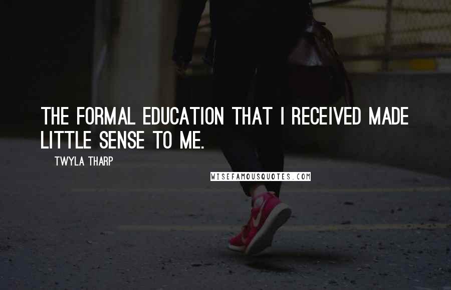 Twyla Tharp Quotes: The formal education that I received made little sense to me.