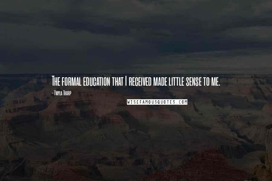Twyla Tharp Quotes: The formal education that I received made little sense to me.