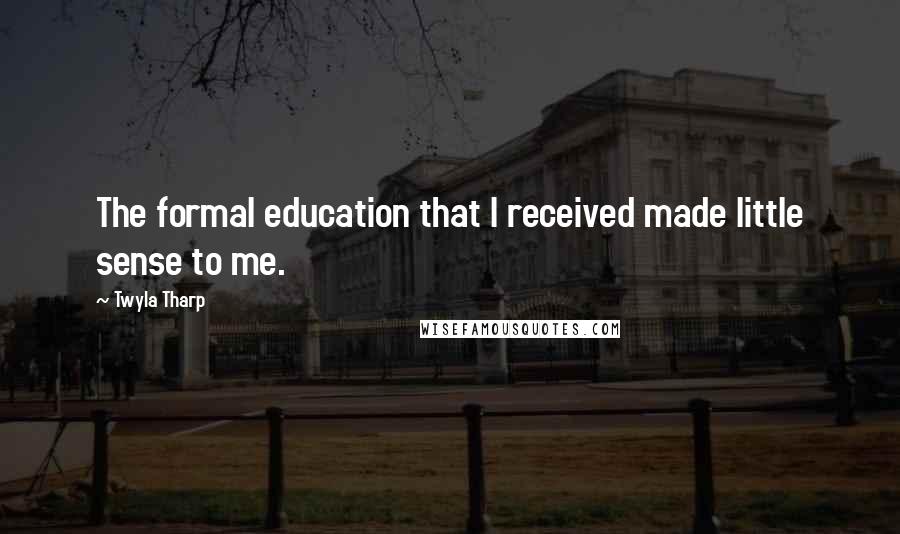 Twyla Tharp Quotes: The formal education that I received made little sense to me.